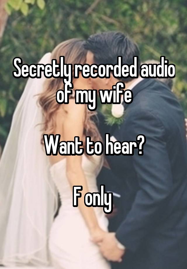 Secretly recorded audio of my wife

Want to hear?

F only 