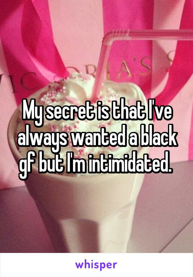 My secret is that I've always wanted a black gf but I'm intimidated. 