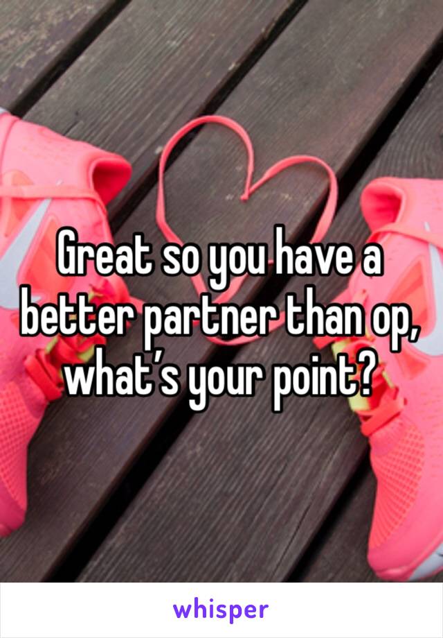 Great so you have a better partner than op, what’s your point? 