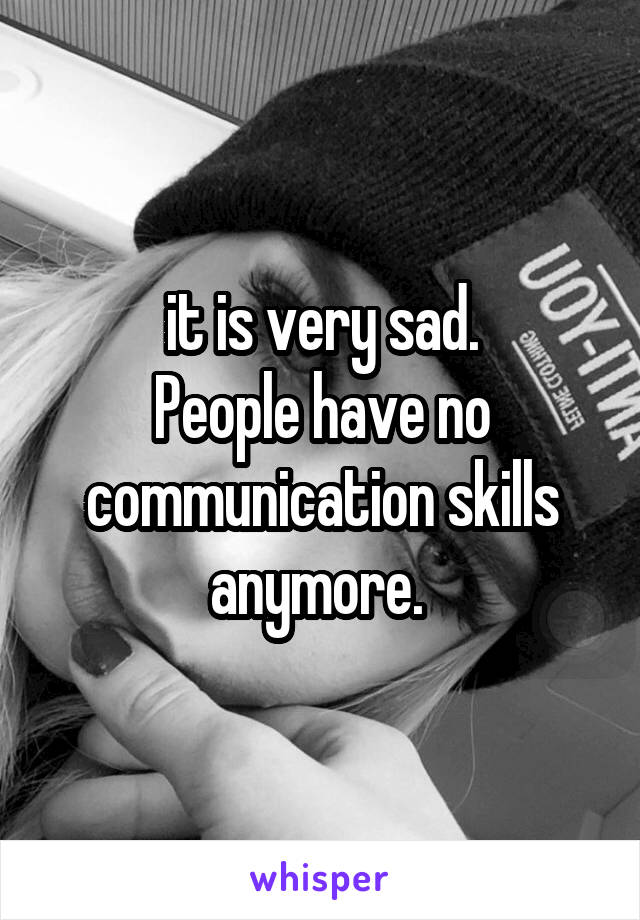 it is very sad.
People have no communication skills anymore. 