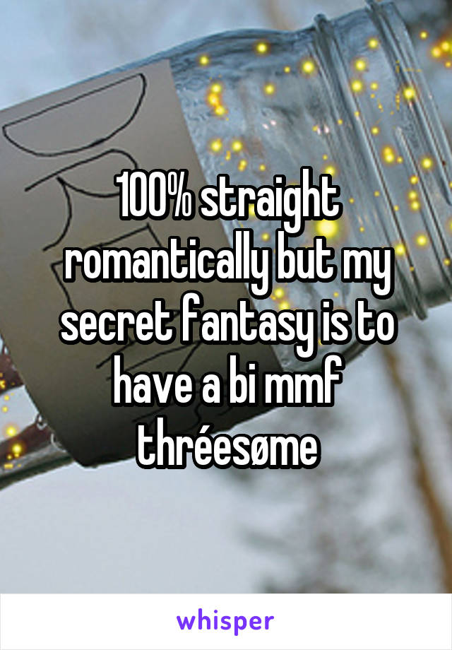 100% straight romantically but my secret fantasy is to have a bi mmf thréesøme