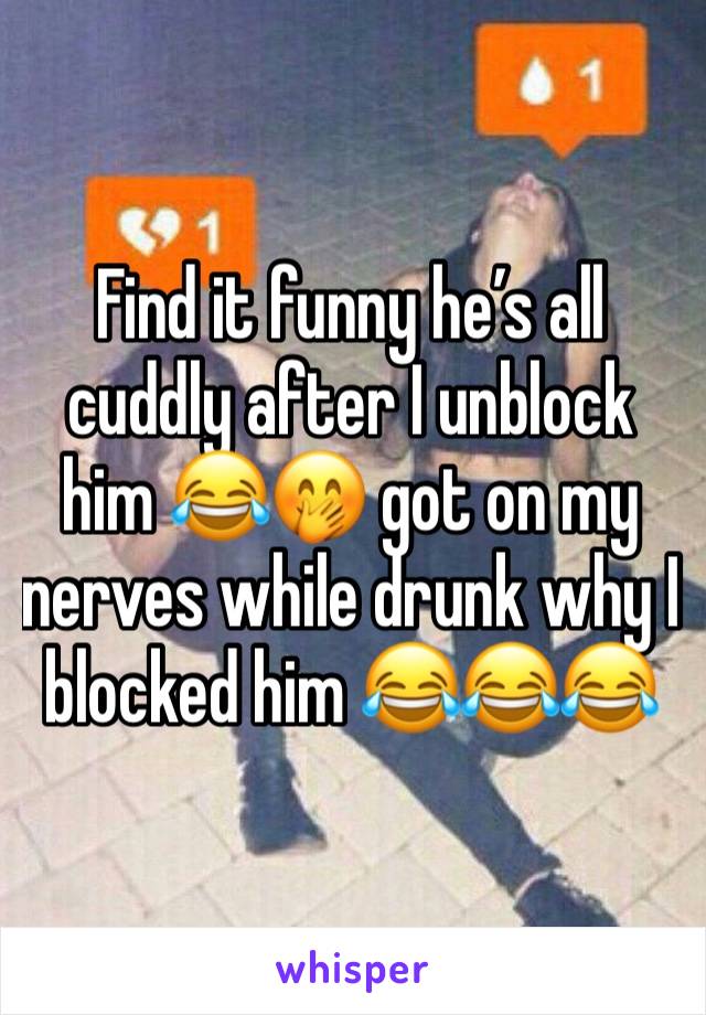 Find it funny he’s all cuddly after I unblock him 😂🤭 got on my nerves while drunk why I blocked him 😂😂😂