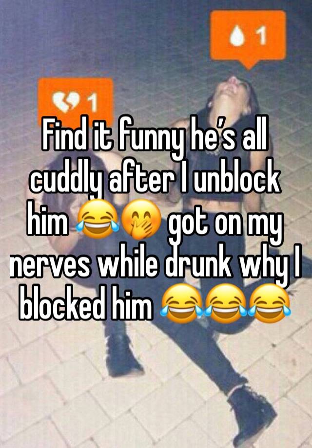 Find it funny he’s all cuddly after I unblock him 😂🤭 got on my nerves while drunk why I blocked him 😂😂😂