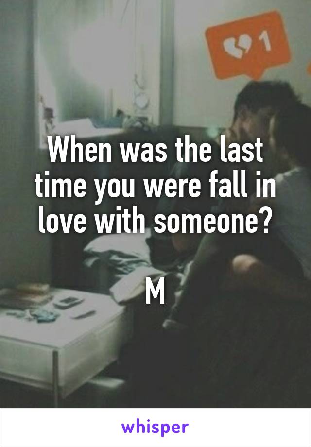 When was the last time you were fall in love with someone?

M