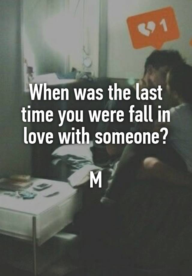 When was the last time you were fall in love with someone?

M