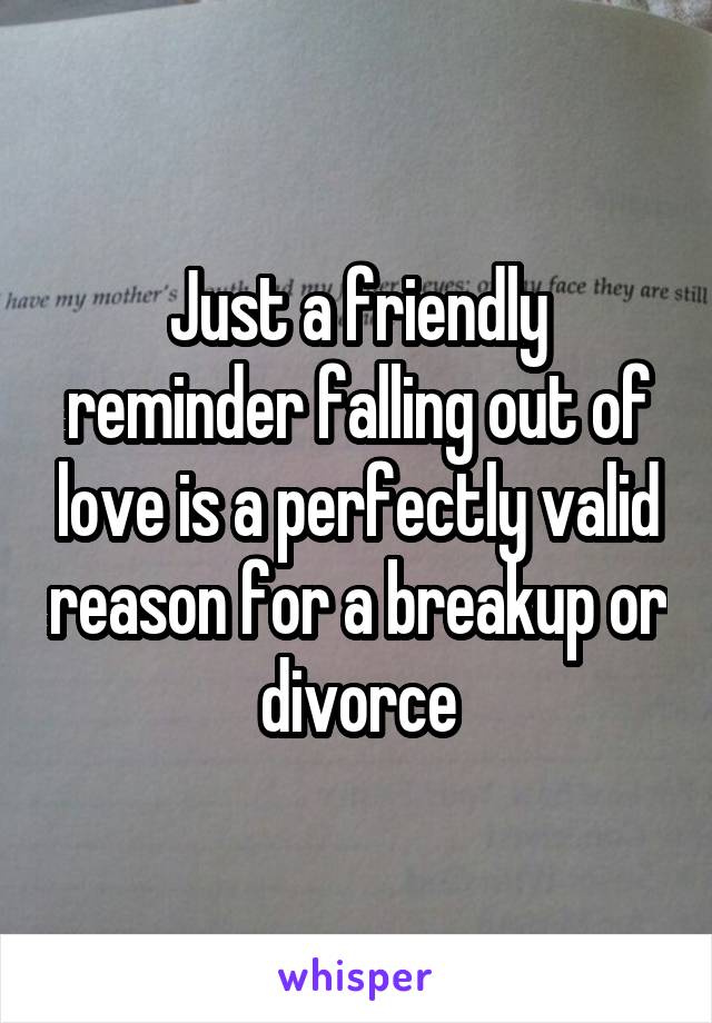 Just a friendly reminder falling out of love is a perfectly valid reason for a breakup or divorce