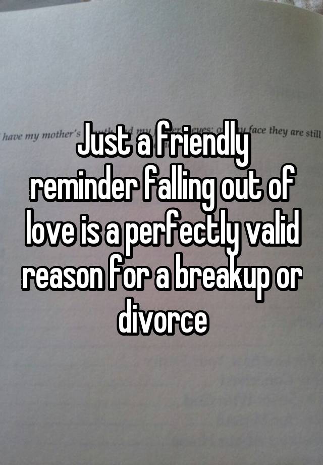 Just a friendly reminder falling out of love is a perfectly valid reason for a breakup or divorce