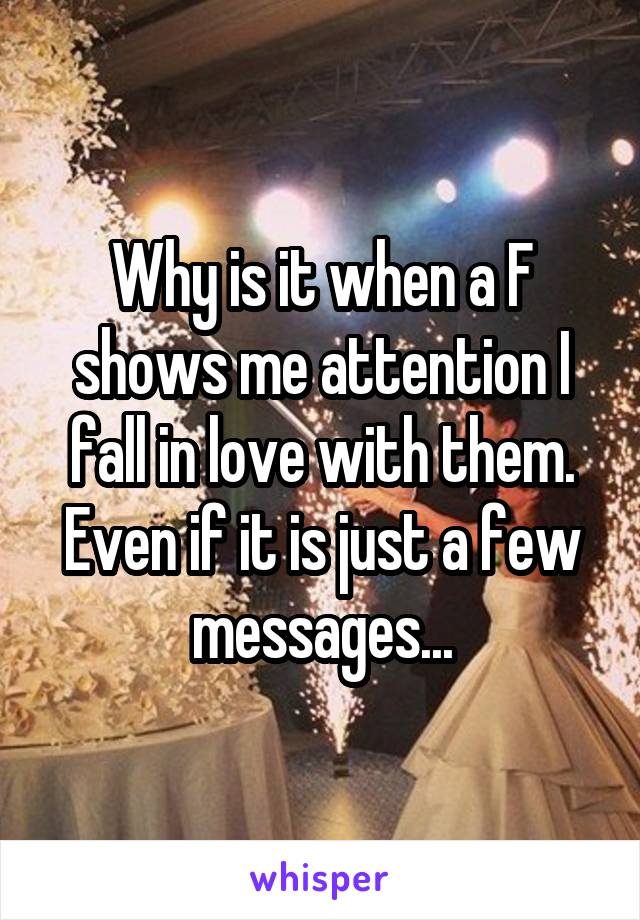 Why is it when a F shows me attention I fall in love with them. Even if it is just a few messages...