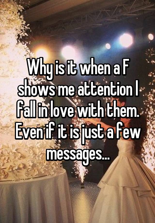 Why is it when a F shows me attention I fall in love with them. Even if it is just a few messages...