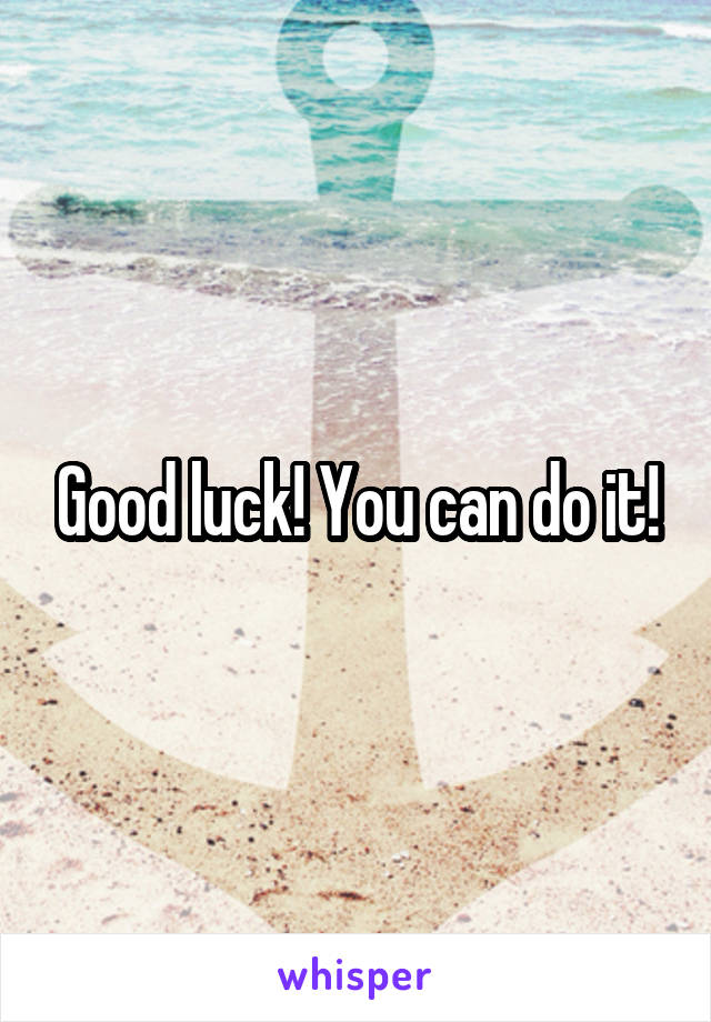 Good luck! You can do it!