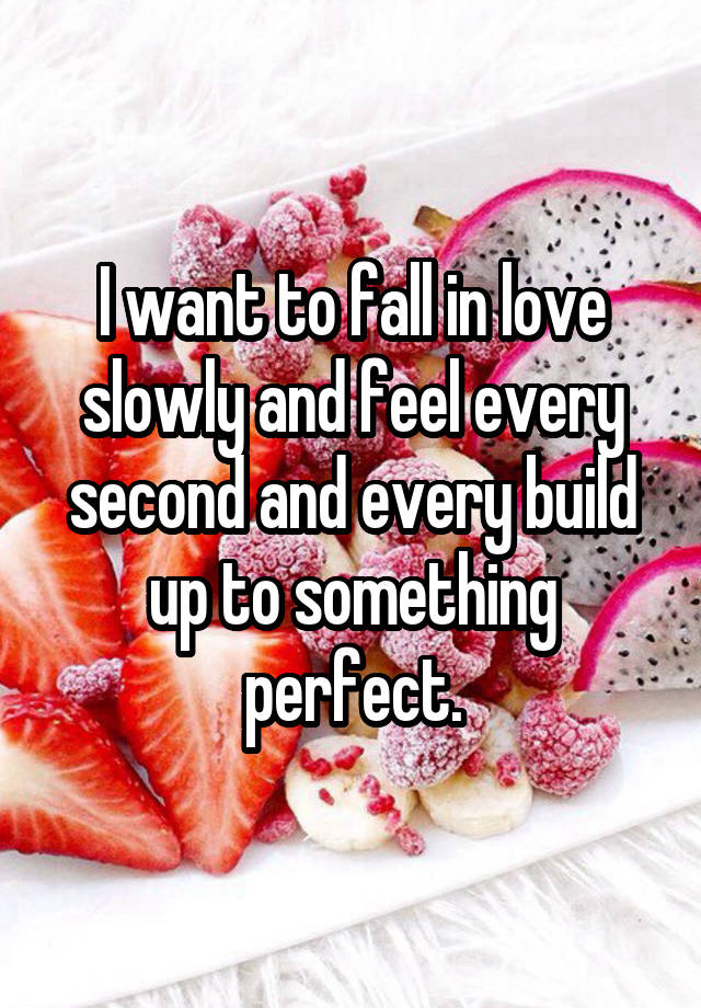 I want to fall in love slowly and feel every second and every build up to something perfect.