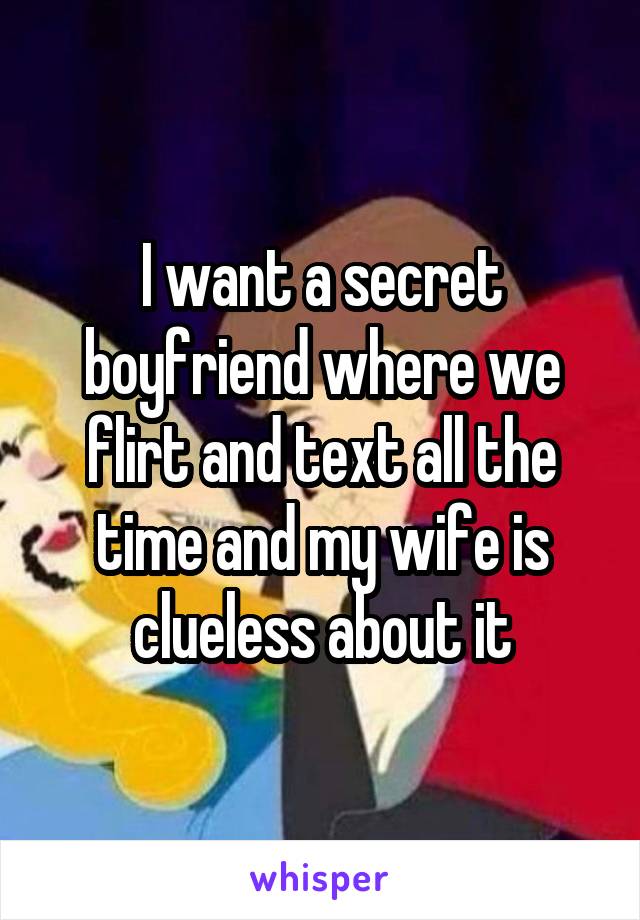 I want a secret boyfriend where we flirt and text all the time and my wife is clueless about it