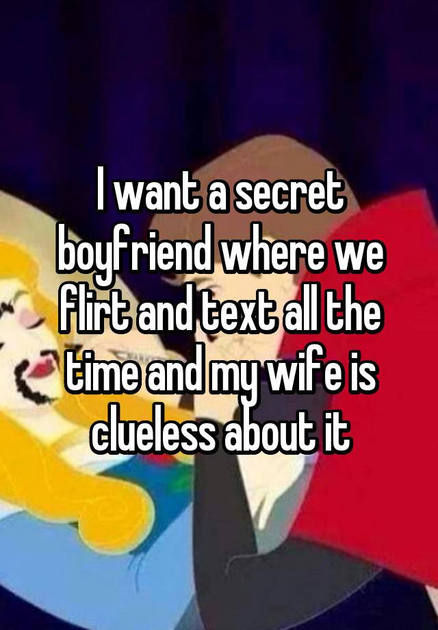 I want a secret boyfriend where we flirt and text all the time and my wife is clueless about it