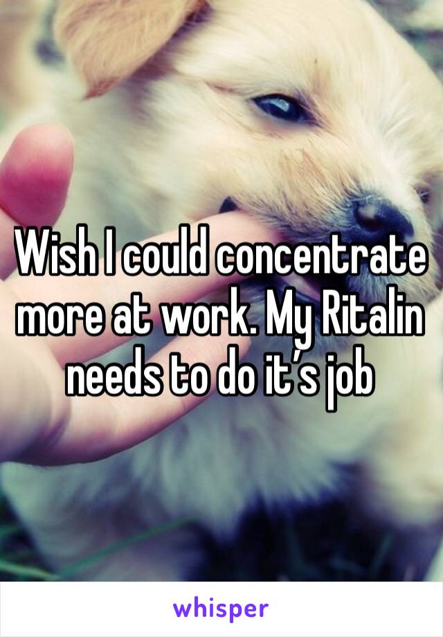 Wish I could concentrate more at work. My Ritalin needs to do it’s job 