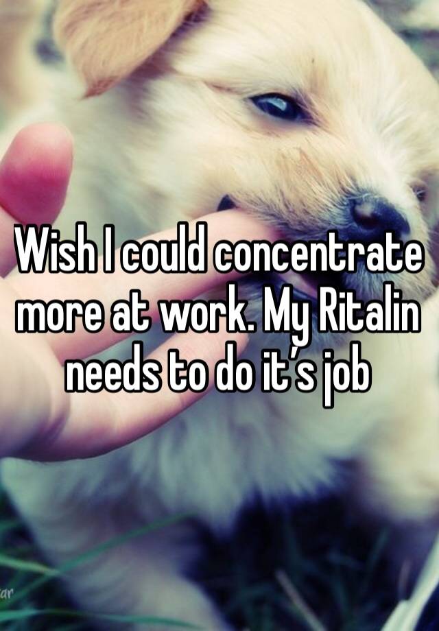 Wish I could concentrate more at work. My Ritalin needs to do it’s job 