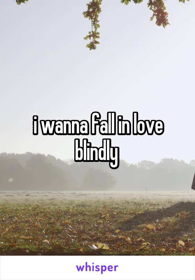 i wanna fall in love blindly 