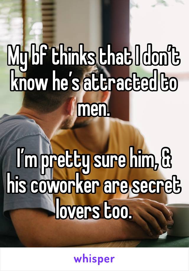 My bf thinks that I don’t know he’s attracted to men. 

I’m pretty sure him, & his coworker are secret lovers too. 