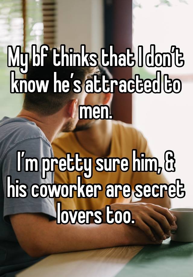 My bf thinks that I don’t know he’s attracted to men. 

I’m pretty sure him, & his coworker are secret lovers too. 