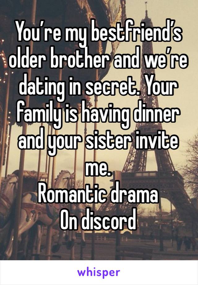 You’re my bestfriend’s older brother and we’re dating in secret. Your family is having dinner and your sister invite me. 
Romantic drama 
On discord
