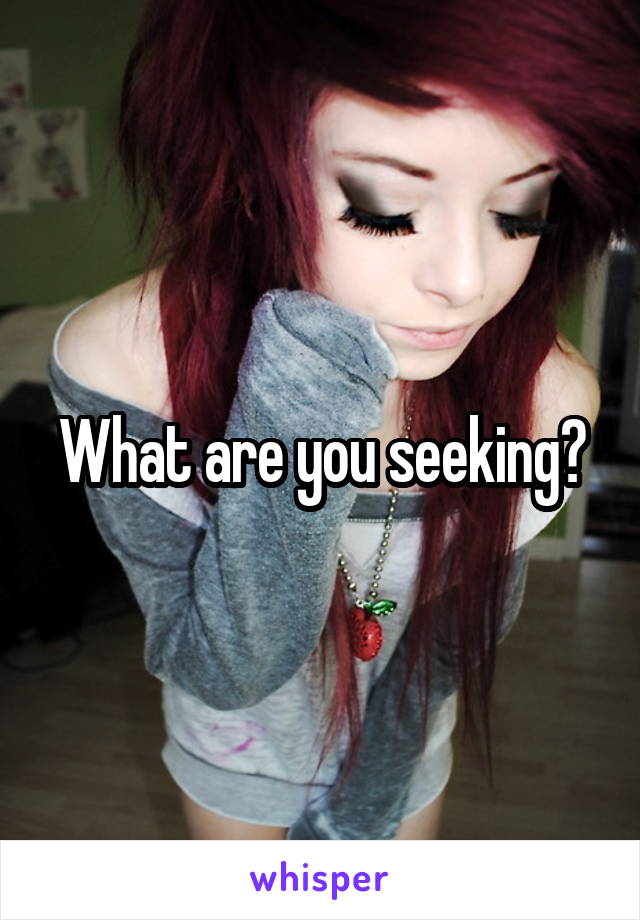 What are you seeking?