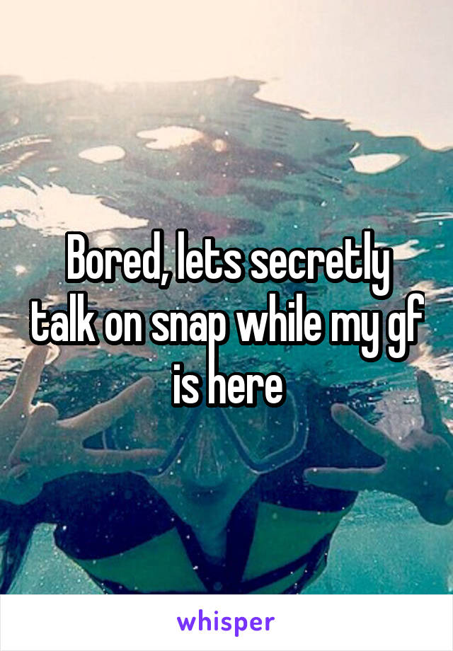 Bored, lets secretly talk on snap while my gf is here