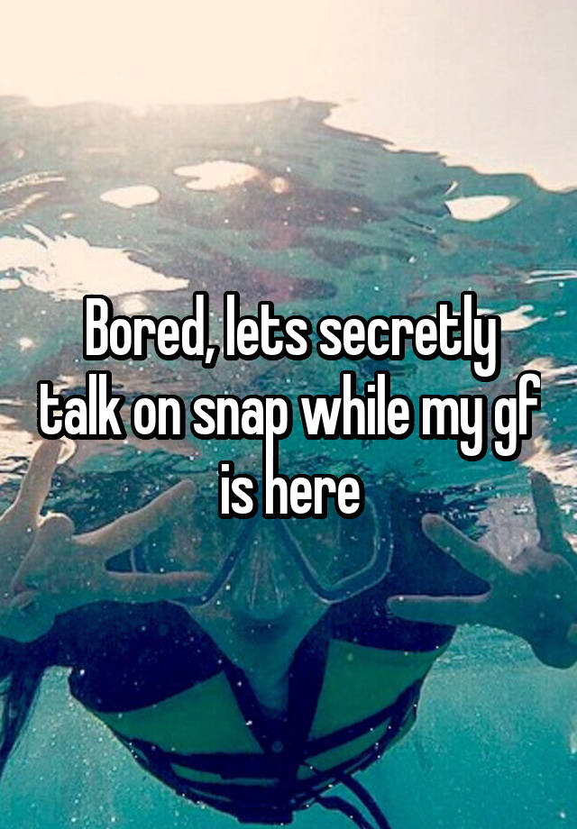 Bored, lets secretly talk on snap while my gf is here