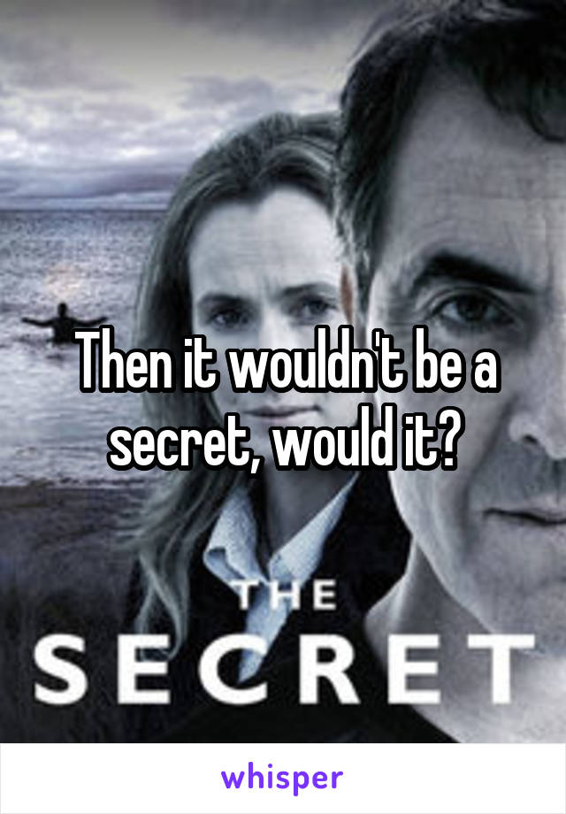 Then it wouldn't be a secret, would it?