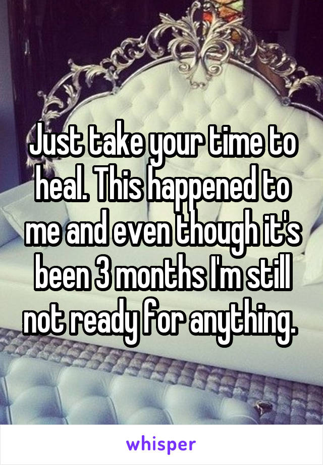 Just take your time to heal. This happened to me and even though it's been 3 months I'm still not ready for anything. 