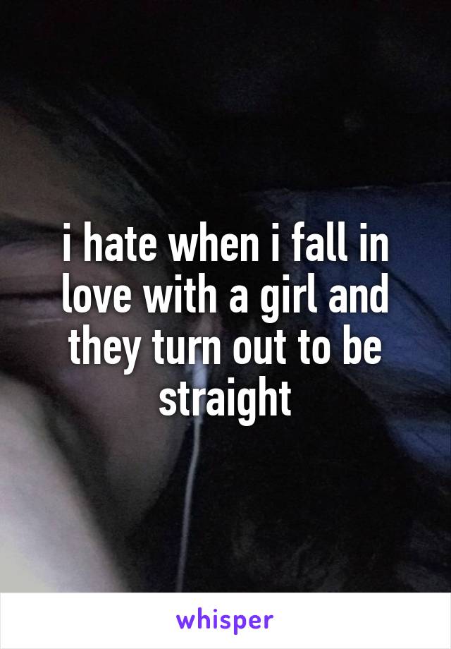 i hate when i fall in love with a girl and they turn out to be straight