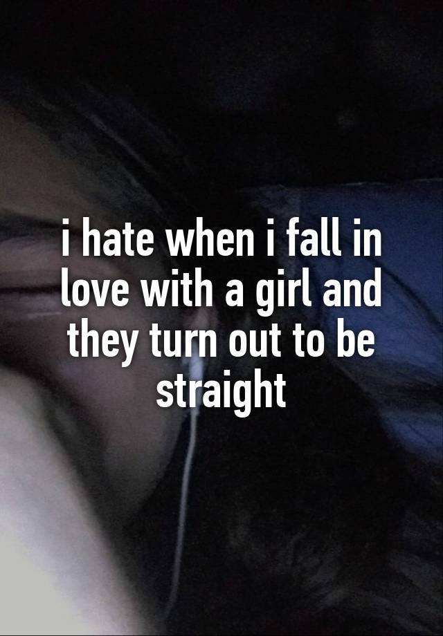 i hate when i fall in love with a girl and they turn out to be straight