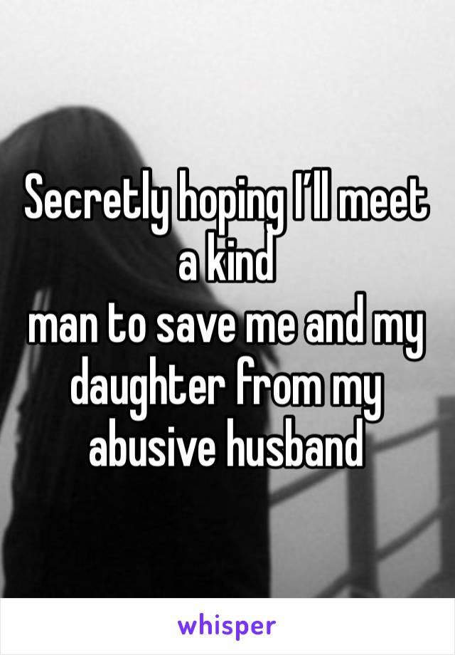 Secretly hoping I’ll meet a kind
man to save me and my daughter from my abusive husband 