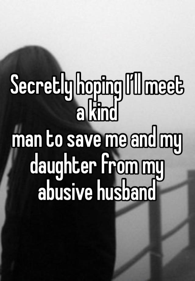 Secretly hoping I’ll meet a kind
man to save me and my daughter from my abusive husband 