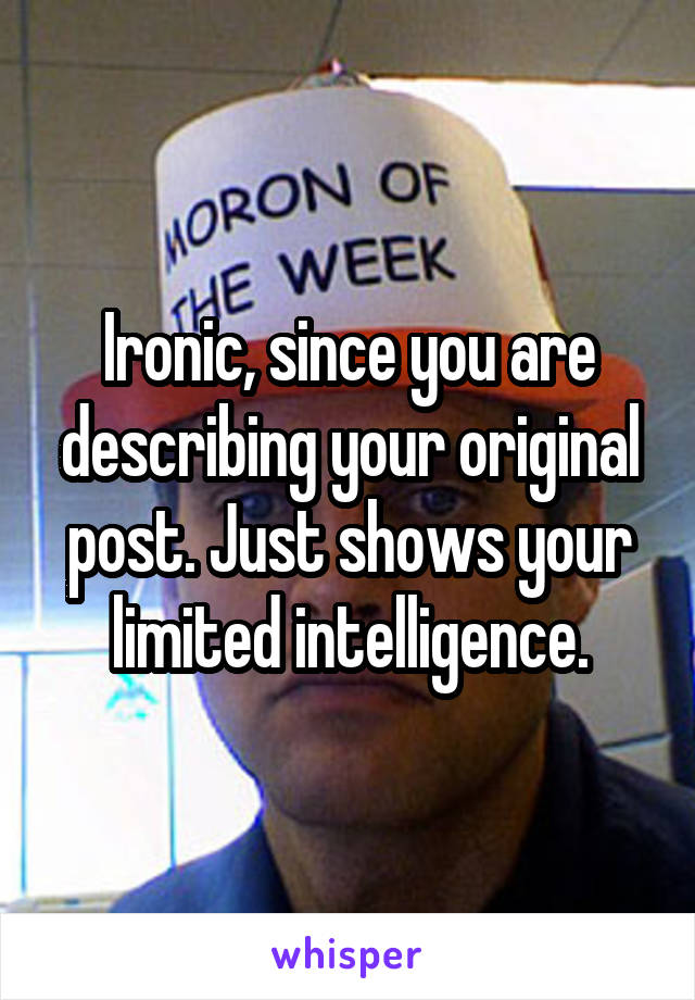Ironic, since you are describing your original post. Just shows your limited intelligence.