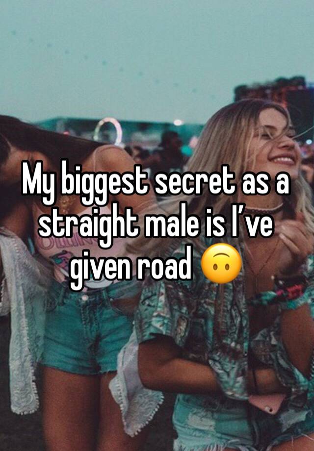 My biggest secret as a straight male is I’ve given road 🙃