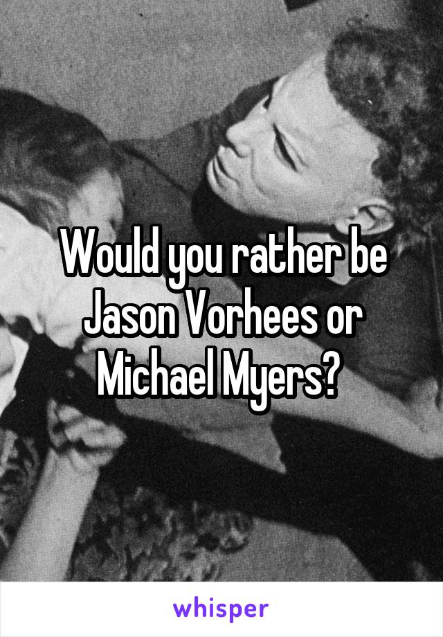 Would you rather be Jason Vorhees or Michael Myers? 