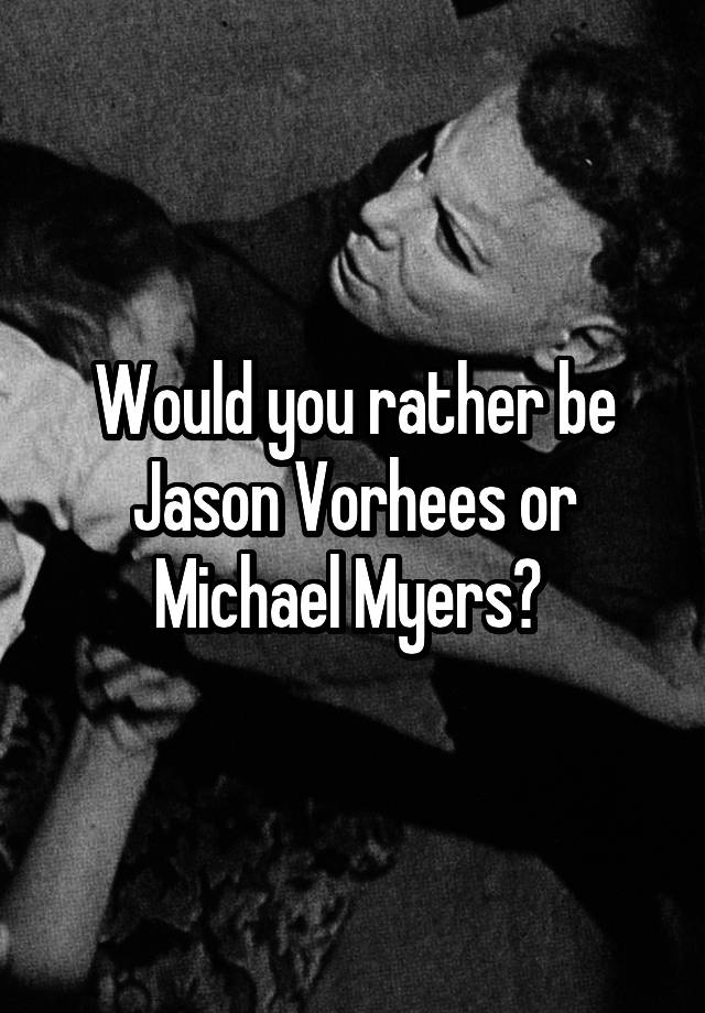 Would you rather be Jason Vorhees or Michael Myers? 