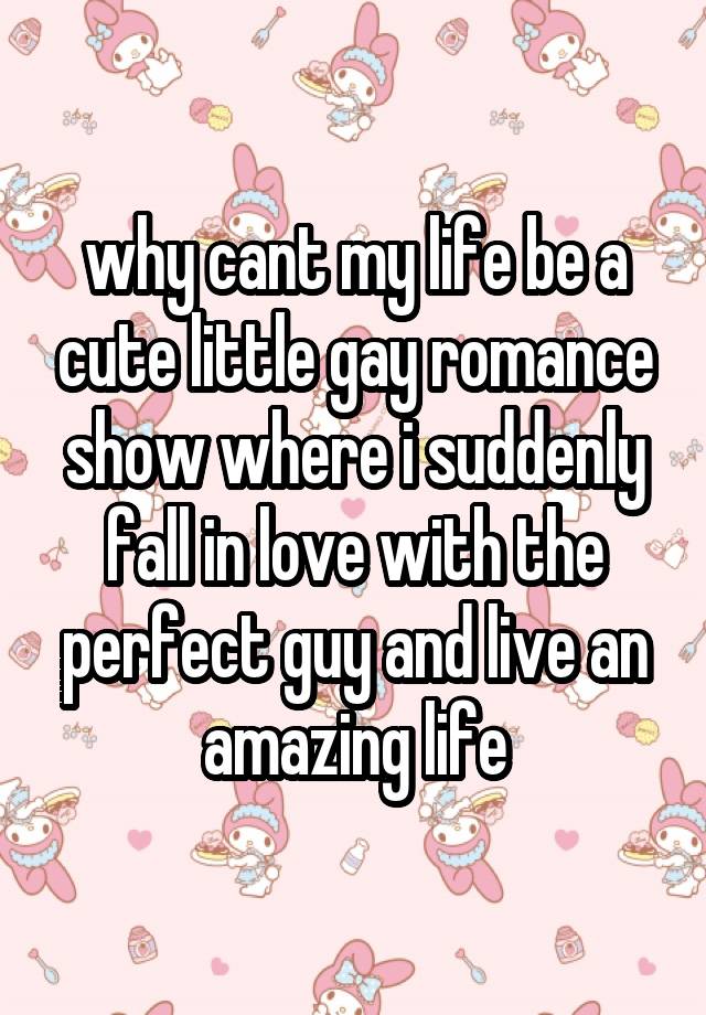 why cant my life be a cute little gay romance show where i suddenly fall in love with the perfect guy and live an amazing life