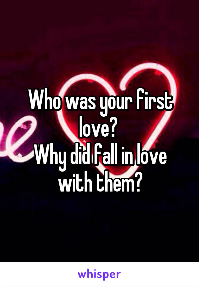 Who was your first love? 
Why did fall in love with them?