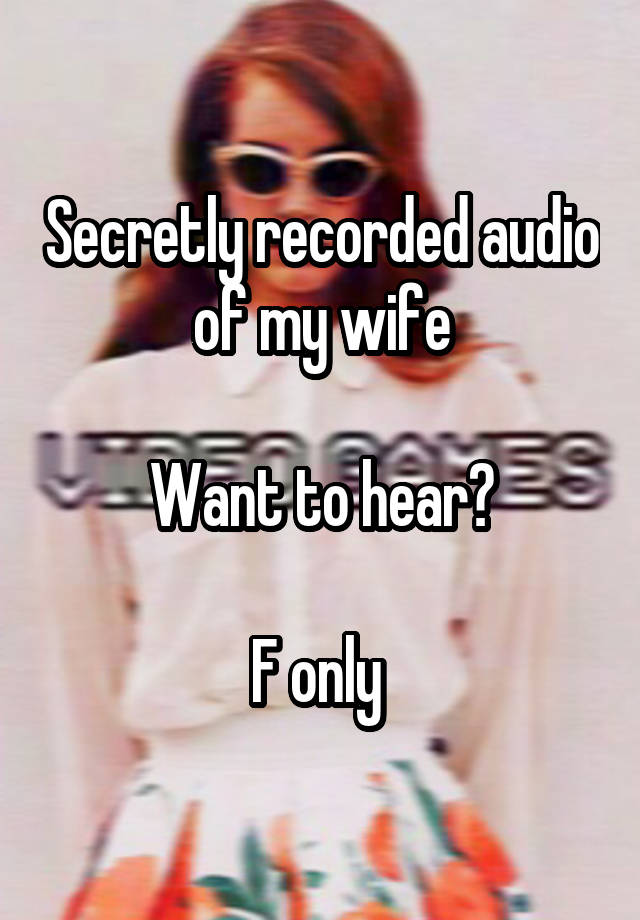 Secretly recorded audio of my wife

Want to hear?

F only 