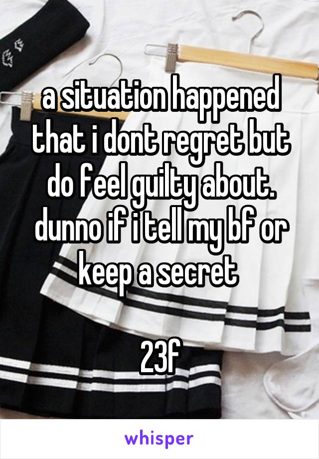 a situation happened that i dont regret but do feel guilty about. dunno if i tell my bf or keep a secret 

23f