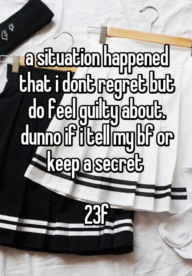 a situation happened that i dont regret but do feel guilty about. dunno if i tell my bf or keep a secret 

23f