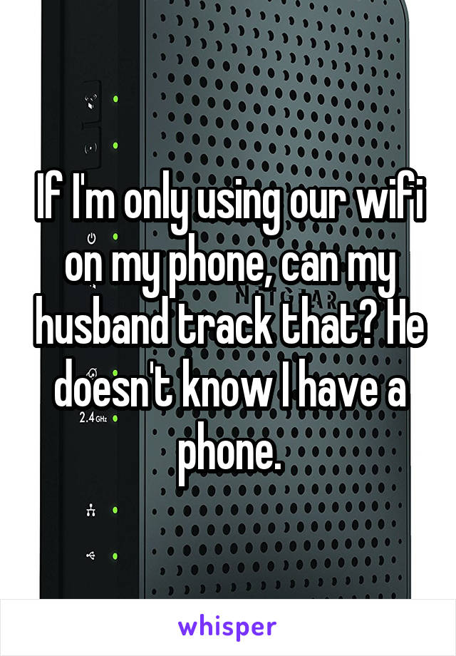 If I'm only using our wifi on my phone, can my husband track that? He doesn't know I have a phone.