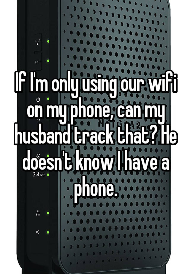 If I'm only using our wifi on my phone, can my husband track that? He doesn't know I have a phone.