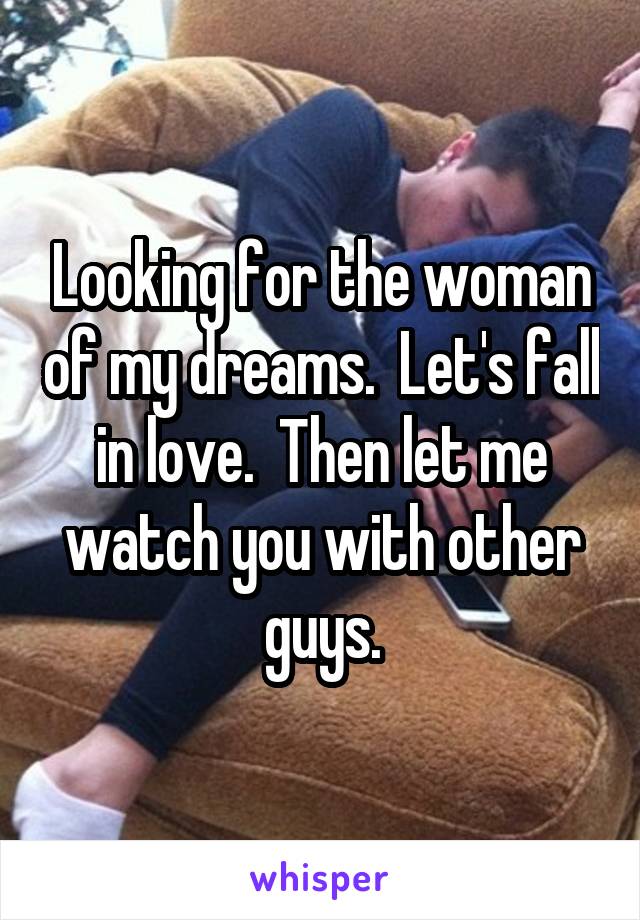 Looking for the woman of my dreams.  Let's fall in love.  Then let me watch you with other guys.