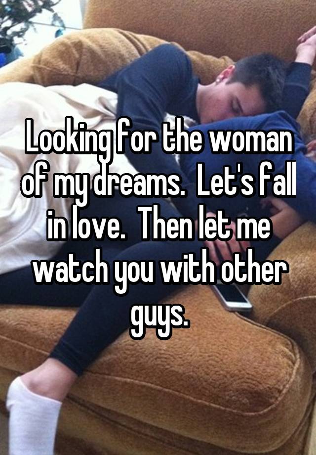 Looking for the woman of my dreams.  Let's fall in love.  Then let me watch you with other guys.