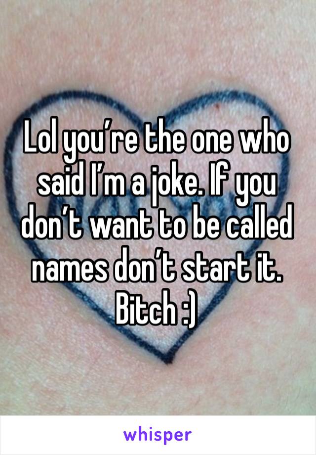 Lol you’re the one who said I’m a joke. If you don’t want to be called names don’t start it. Bitch :)