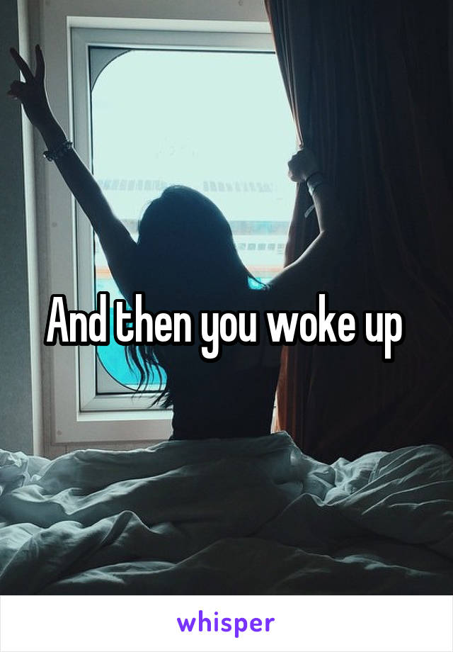 And then you woke up 