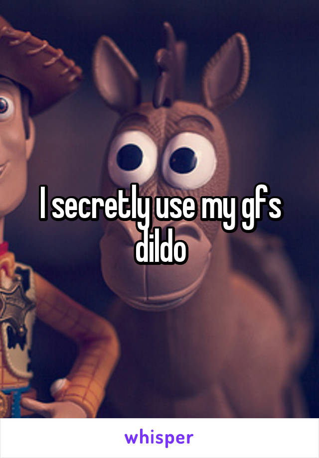 I secretly use my gfs dildo