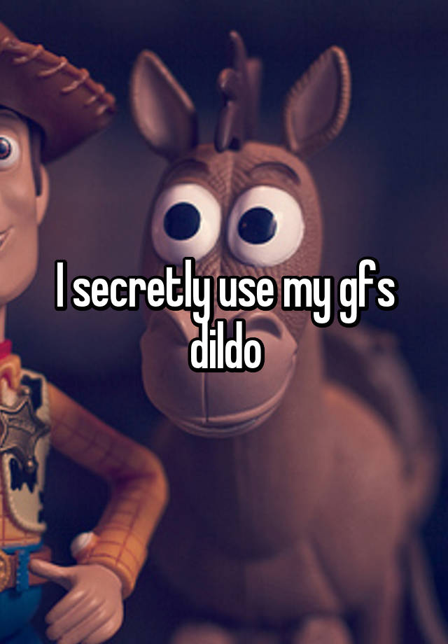 I secretly use my gfs dildo