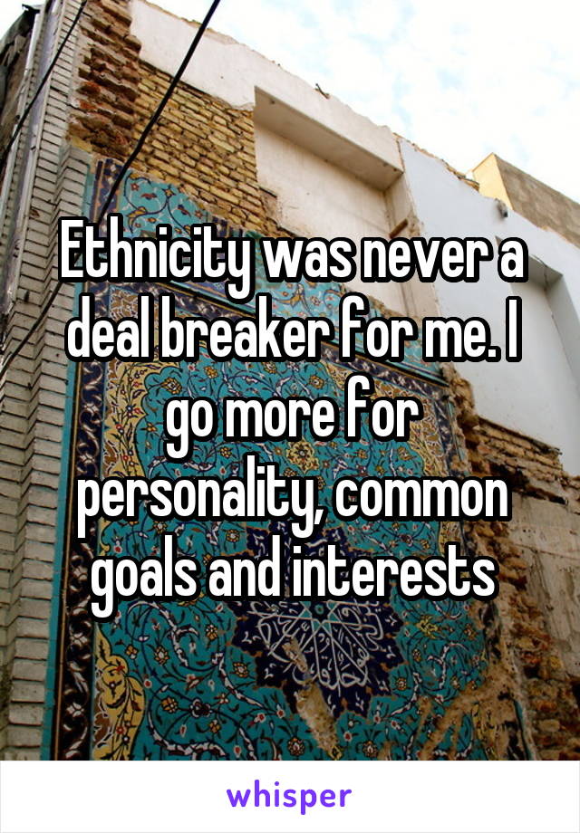 Ethnicity was never a deal breaker for me. I go more for personality, common goals and interests